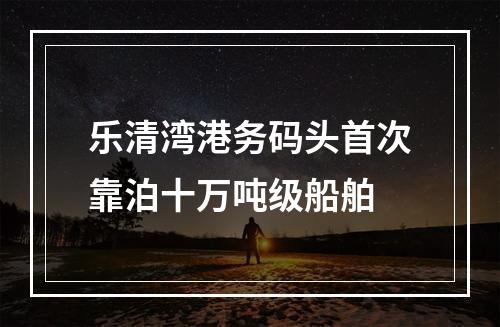 乐清湾港务码头首次靠泊十万吨级船舶