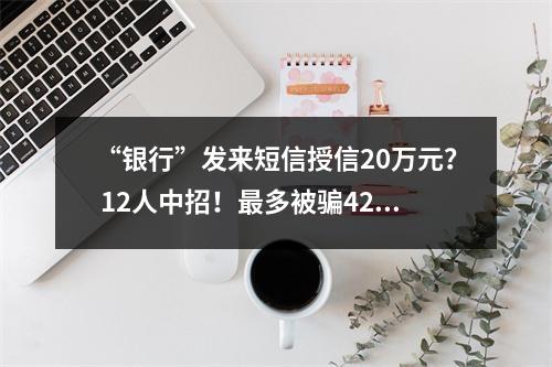 “银行”发来短信授信20万元？ 12人中招！最多被骗42万元