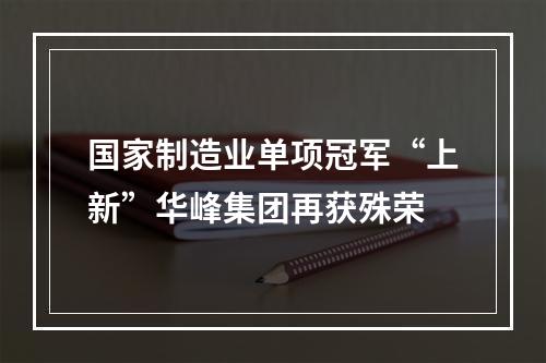 国家制造业单项冠军“上新”华峰集团再获殊荣