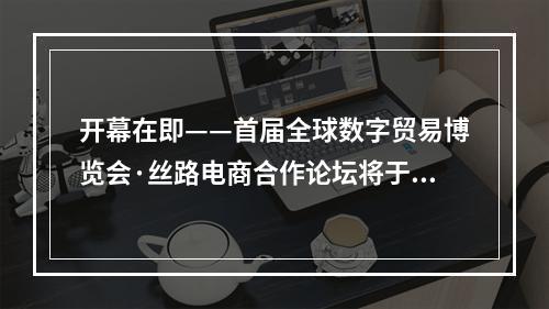 开幕在即——首届全球数字贸易博览会·丝路电商合作论坛将于12月10日召开
