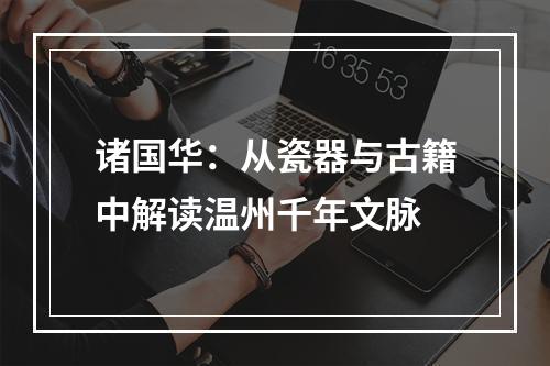 诸国华：从瓷器与古籍中解读温州千年文脉