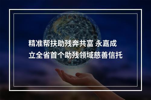 精准帮扶助残奔共富 永嘉成立全省首个助残领域慈善信托