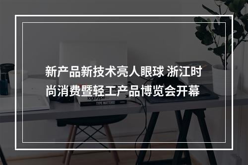 新产品新技术亮人眼球 浙江时尚消费暨轻工产品博览会开幕