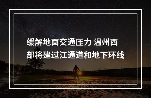 缓解地面交通压力 温州西部将建过江通道和地下环线