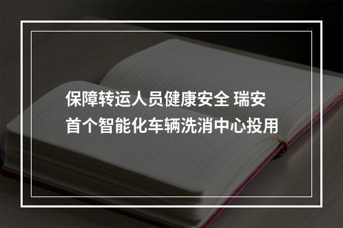 保障转运人员健康安全 瑞安首个智能化车辆洗消中心投用