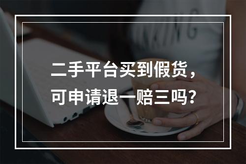 二手平台买到假货，可申请退一赔三吗？
