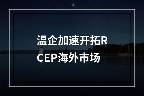 温企加速开拓RCEP海外市场