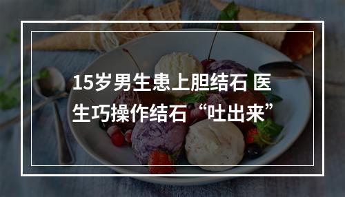 15岁男生患上胆结石 医生巧操作结石“吐出来”