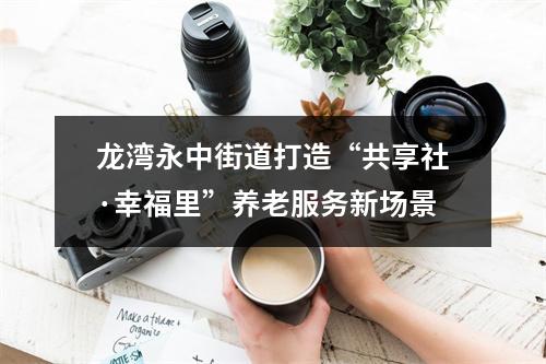 龙湾永中街道打造“共享社·幸福里”养老服务新场景