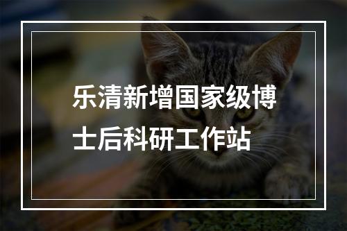 乐清新增国家级博士后科研工作站