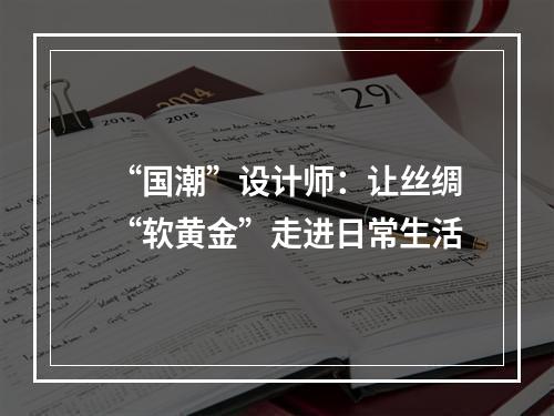 “国潮”设计师：让丝绸“软黄金”走进日常生活