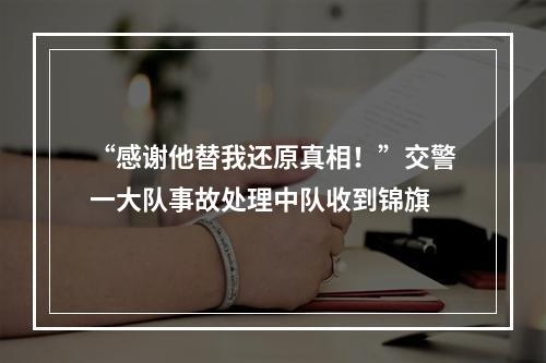 “感谢他替我还原真相！”交警一大队事故处理中队收到锦旗