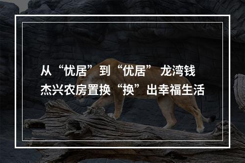 从“忧居”到“优居” 龙湾钱杰兴农房置换“换”出幸福生活