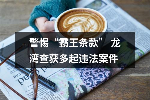 警惕“霸王条款” 龙湾查获多起违法案件