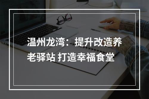 温州龙湾：提升改造养老驿站 打造幸福食堂