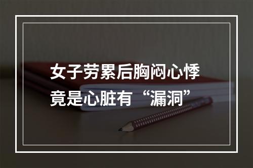 女子劳累后胸闷心悸 竟是心脏有“漏洞”