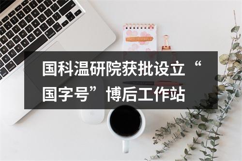 国科温研院获批设立“国字号”博后工作站