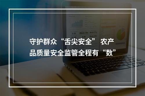 守护群众“舌尖安全” 农产品质量安全监管全程有“数”