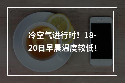 冷空气进行时！18-20日早晨温度较低！