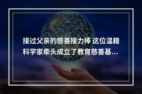 接过父亲的慈善接力棒 这位温籍科学家牵头成立了教育慈善基金会