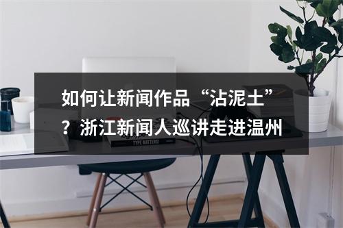 如何让新闻作品“沾泥土”？浙江新闻人巡讲走进温州