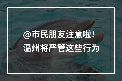 @市民朋友注意啦！温州将严管这些行为
