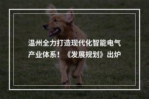 温州全力打造现代化智能电气产业体系！《发展规划》出炉
