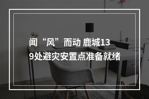 闻“风”而动 鹿城139处避灾安置点准备就绪