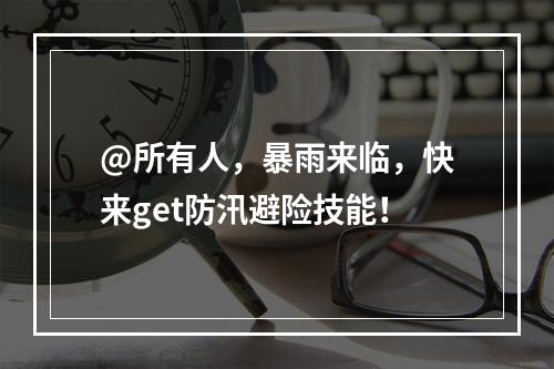 @所有人，暴雨来临，快来get防汛避险技能！