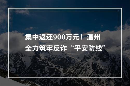 集中返还900万元！温州全力筑牢反诈“平安防线”