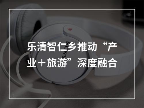 乐清智仁乡推动“产业＋旅游”深度融合