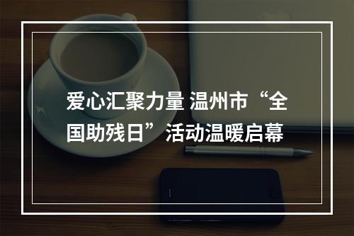 爱心汇聚力量 温州市“全国助残日”活动温暖启幕