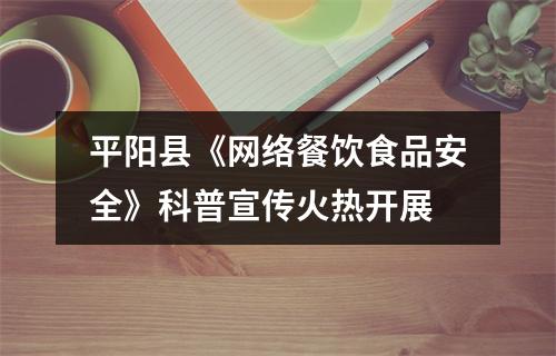 平阳县《网络餐饮食品安全》科普宣传火热开展