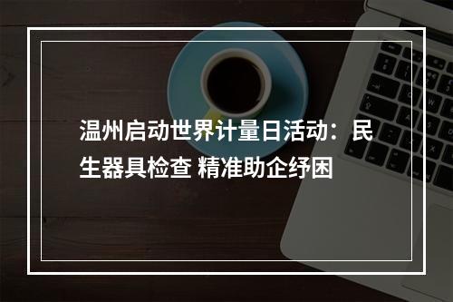 温州启动世界计量日活动：民生器具检查 精准助企纾困
