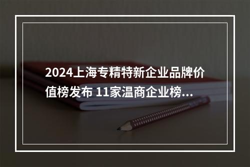 2024上海专精特新企业品牌价值榜发布 11家温商企业榜上有名