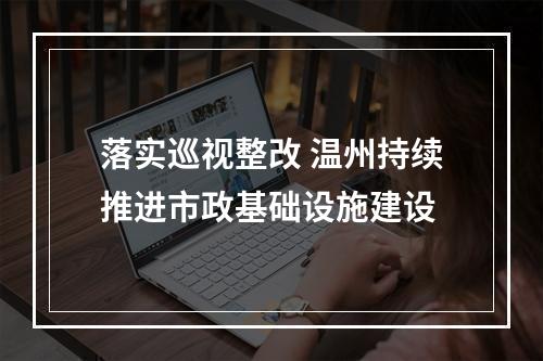 落实巡视整改 温州持续推进市政基础设施建设