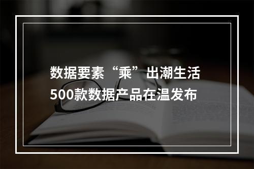 数据要素“乘”出潮生活 500款数据产品在温发布
