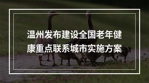 温州发布建设全国老年健康重点联系城市实施方案