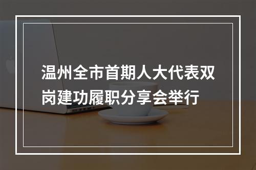 温州全市首期人大代表双岗建功履职分享会举行