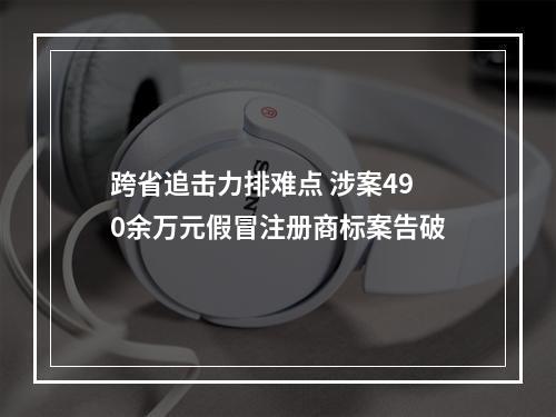 跨省追击力排难点 涉案490余万元假冒注册商标案告破