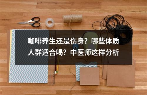 咖啡养生还是伤身？哪些体质人群适合喝？中医师这样分析