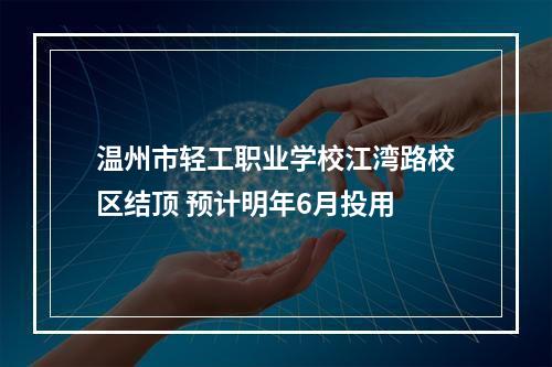 温州市轻工职业学校江湾路校区结顶 预计明年6月投用