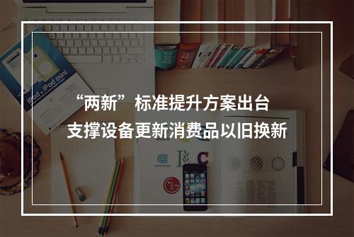 “两新”标准提升方案出台 支撑设备更新消费品以旧换新