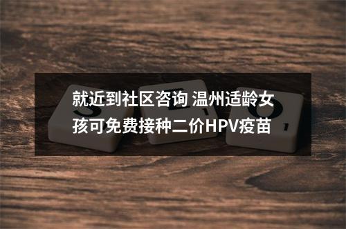 就近到社区咨询 温州适龄女孩可免费接种二价HPV疫苗