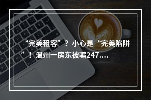 “完美租客”？小心是“完美陷阱”！温州一房东被骗247.9万元