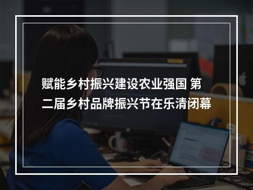赋能乡村振兴建设农业强国 第二届乡村品牌振兴节在乐清闭幕