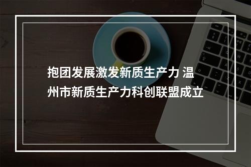 抱团发展激发新质生产力 温州市新质生产力科创联盟成立