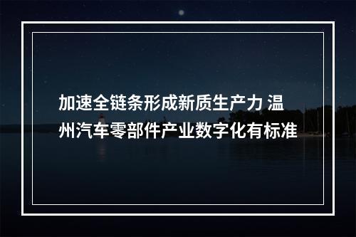 加速全链条形成新质生产力 温州汽车零部件产业数字化有标准