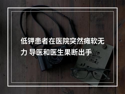 低钾患者在医院突然瘫软无力 导医和医生果断出手