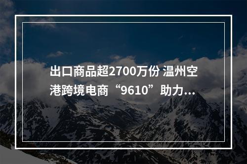 出口商品超2700万份 温州空港跨境电商“9610”助力“卖全球”